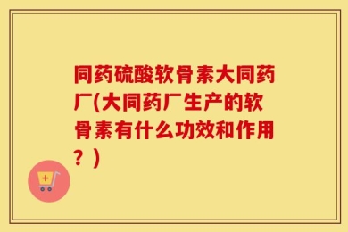 同药硫酸软骨素大同药厂(大同药厂生产的软骨素有什么功效和作用？)
