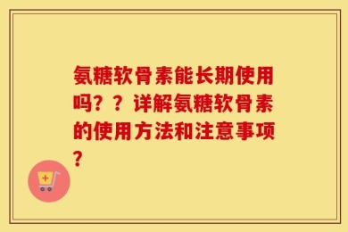 氨糖软骨素能长期使用吗？？详解氨糖软骨素的使用方法和注意事项？
