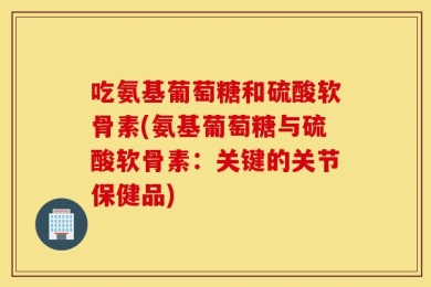 吃氨基葡萄糖和硫酸软骨素(氨基葡萄糖与硫酸软骨素：关键的关节保健品)