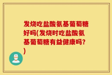 发烧吃盐酸氨基葡萄糖好吗(发烧时吃盐酸氨基葡萄糖有益健康吗？)