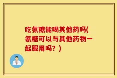 吃氨糖能喝其他药吗(氨糖可以与其他药物一起服用吗？)