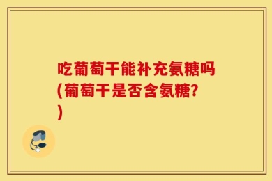 吃葡萄干能补充氨糖吗(葡萄干是否含氨糖？)