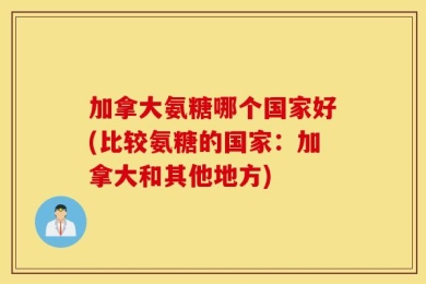 加拿大氨糖哪个国家好(比较氨糖的国家：加拿大和其他地方)