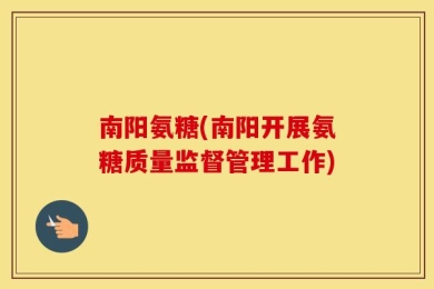 南阳氨糖(南阳开展氨糖质量监督管理工作)