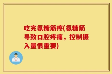 吃完氨糖筋疼(氨糖筋导致口腔疼痛，控制摄入量很重要)