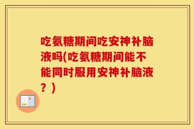 吃氨糖期间吃安神补脑液吗(吃氨糖期间能不能同时服用安神补脑液？)