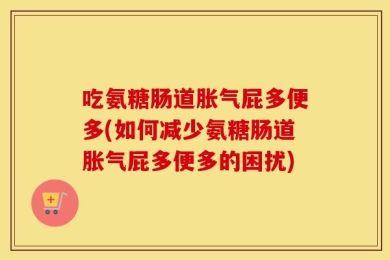 吃氨糖肠道胀气屁多便多(如何减少氨糖肠道胀气屁多便多的困扰)