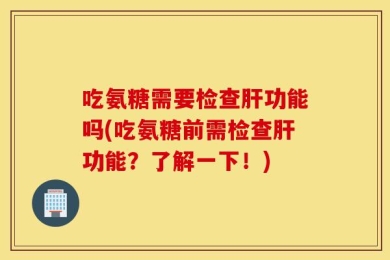 吃氨糖需要检查肝功能吗(吃氨糖前需检查肝功能？了解一下！)