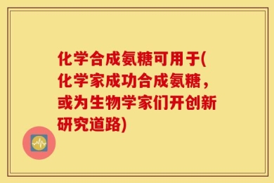 化学合成氨糖可用于(化学家成功合成氨糖，或为生物学家们开创新研究道路)