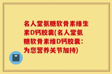 名人堂氨糖软骨素维生素D钙胶囊(名人堂氨糖软骨素维D钙胶囊：为您营养关节加持)