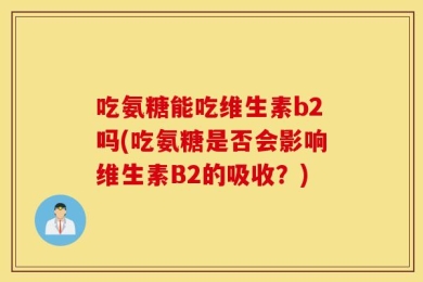 吃氨糖能吃维生素b2吗(吃氨糖是否会影响维生素B2的吸收？)