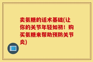 卖氨糖的话术基础(让你的关节年轻如初！购买氨糖来帮助预防关节炎)