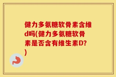 健力多氨糖软骨素含维d吗(健力多氨糖软骨素是否含有维生素D？)
