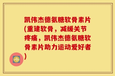 凯伟杰德氨糖软骨素片(重建软骨，减缓关节疼痛，凯伟杰德氨糖软骨素片助力运动爱好者)