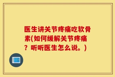 医生讲关节疼痛吃软骨素(如何缓解关节疼痛？听听医生怎么说。)