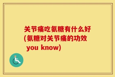 关节痛吃氨糖有什么好(氨糖对关节痛的功效 you know)