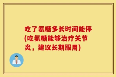 吃了氨糖多长时间能停(吃氨糖能够治疗关节炎，建议长期服用)
