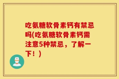 吃氨糖软骨素钙有禁忌吗(吃氨糖软骨素钙需注意5种禁忌，了解一下！)