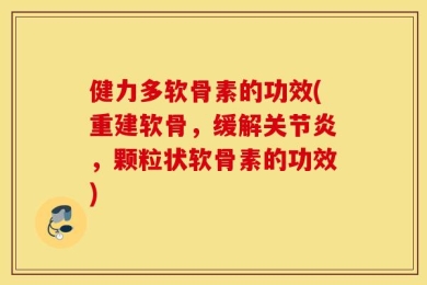健力多软骨素的功效(重建软骨，缓解关节炎，颗粒状软骨素的功效)