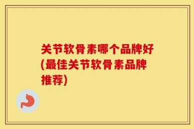 关节软骨素哪个品牌好(最佳关节软骨素品牌推荐)