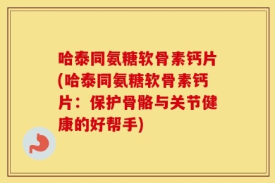 哈泰同氨糖软骨素钙片(哈泰同氨糖软骨素钙片：保护骨骼与关节健康的好帮手)