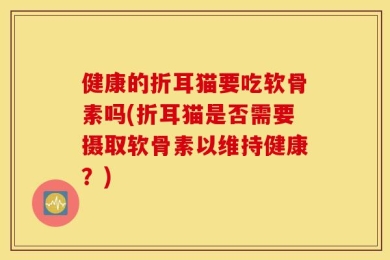 健康的折耳猫要吃软骨素吗(折耳猫是否需要摄取软骨素以维持健康？)