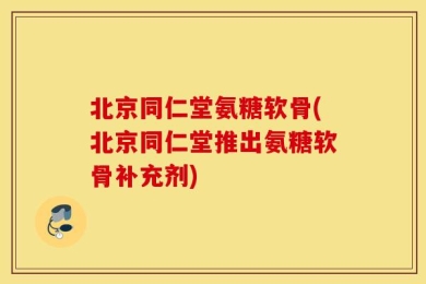 北京同仁堂氨糖软骨(北京同仁堂推出氨糖软骨补充剂)