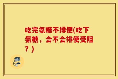 吃完氨糖不排便(吃下氨糖，会不会排便受阻？)
