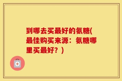 到哪去买最好的氨糖(最佳购买来源：氨糖哪里买最好？)