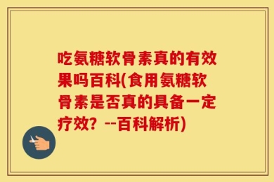吃氨糖软骨素真的有效果吗百科(食用氨糖软骨素是否真的具备一定疗效？--百科解析)