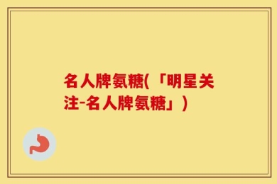 名人牌氨糖(「明星关注-名人牌氨糖」)