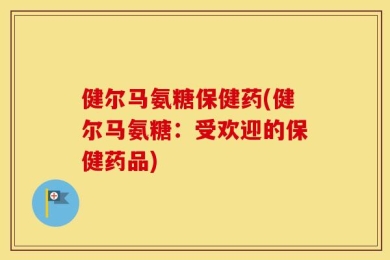 健尔马氨糖保健药(健尔马氨糖：受欢迎的保健药品)
