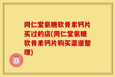 同仁堂氨糖软骨素钙片买过的店(同仁堂氨糖软骨素钙片购买渠道整理)