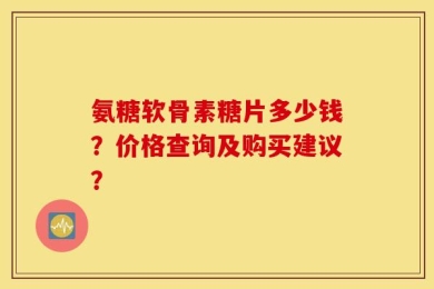 氨糖软骨素糖片多少钱？价格查询及购买建议？