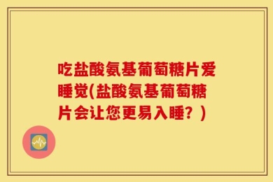吃盐酸氨基葡萄糖片爱睡觉(盐酸氨基葡萄糖片会让您更易入睡？)