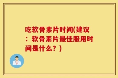 吃软骨素片时间(建议：软骨素片最佳服用时间是什么？)