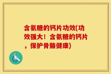 含氨糖的钙片功效(功效强大！含氨糖的钙片，保护骨骼健康)