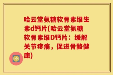 哈云堂氨糖软骨素维生素d钙片(哈云堂氨糖软骨素维D钙片：缓解关节疼痛，促进骨骼健康)