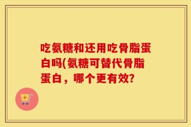 吃氨糖和还用吃骨脂蛋白吗(氨糖可替代骨脂蛋白，哪个更有效？