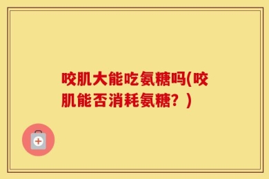 咬肌大能吃氨糖吗(咬肌能否消耗氨糖？)