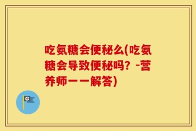 吃氨糖会便秘么(吃氨糖会导致便秘吗？-营养师一一解答)