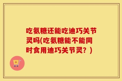 吃氨糖还能吃迪巧关节灵吗(吃氨糖能不能同时食用迪巧关节灵？)