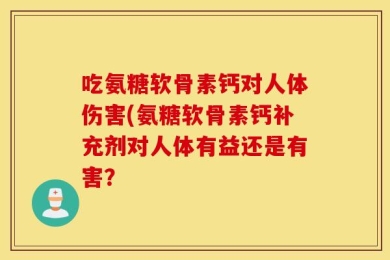 吃氨糖软骨素钙对人体伤害(氨糖软骨素钙补充剂对人体有益还是有害？