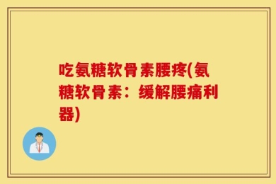 吃氨糖软骨素腰疼(氨糖软骨素：缓解腰痛利器)