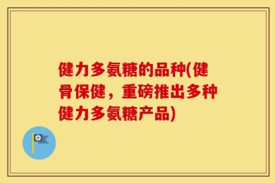 健力多氨糖的品种(健骨保健，重磅推出多种健力多氨糖产品)