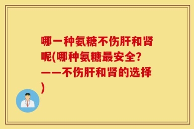哪一种氨糖不伤肝和肾呢(哪种氨糖最安全？——不伤肝和肾的选择)