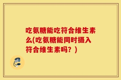 吃氨糖能吃符合维生素么(吃氨糖能同时摄入符合维生素吗？)