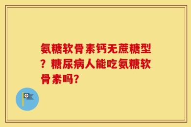 氨糖软骨素钙无蔗糖型？糖尿病人能吃氨糖软骨素吗？