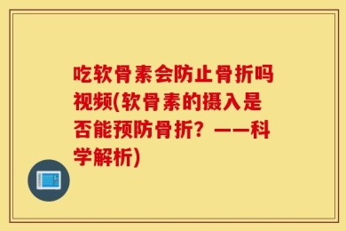 吃软骨素会防止骨折吗视频(软骨素的摄入是否能预防骨折？——科学解析)