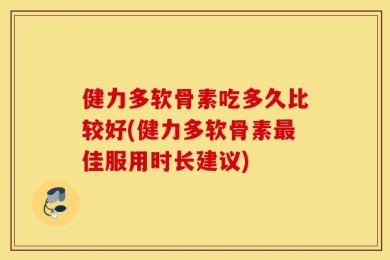 健力多软骨素吃多久比较好(健力多软骨素最佳服用时长建议)